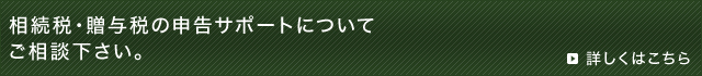 相続税・贈与税の申告サポートについては、 ご相談下さい。