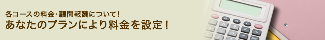 各コースの料金・顧問報酬について！ あなたのプランにより料金を設定！